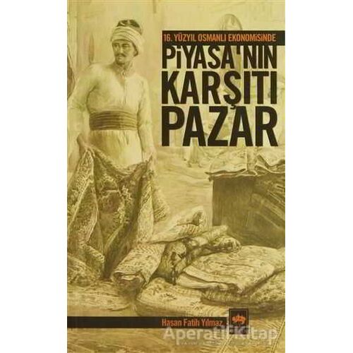 16. Yüzyıl Osmanlı Ekonomisinde Piyasa’nın Karşıtı Pazar - Hasan Fatih Yılmaz - Ötüken Neşriyat