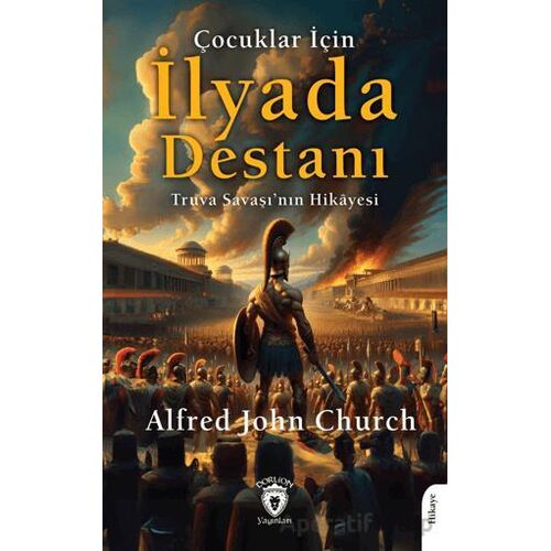 Çocuklar İçin İlyada Destanı Truva Savaşı’nın Hikayesi - Alfred John Church - Dorlion Yayınları