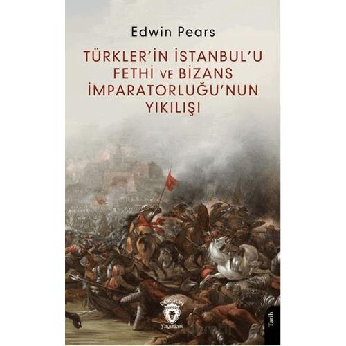 Türkler’in İstanbul’u Fethi ve Bizans İmparatorluğu’nun Yıkılışı - Edwin Pears - Dorlion Yayınları