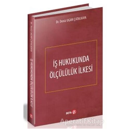 İş Hukukunda Ölçülülük İlkesi - Deniz Ugan Çatalkaya - Beta Yayınevi