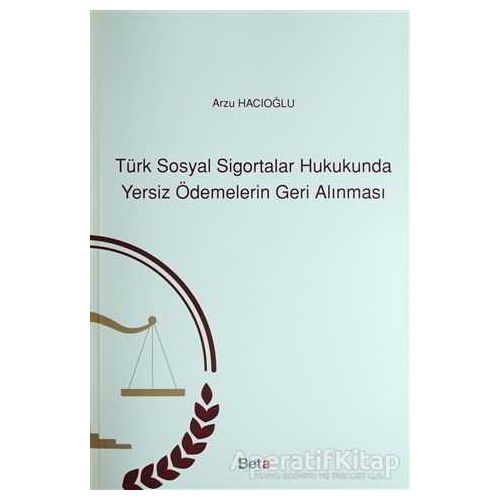 Türk Sosyal Sigortalar Hukukunda Yersiz Ödemelerin Geri Alınması - Arzu Hacıoğlu - Beta Yayınevi